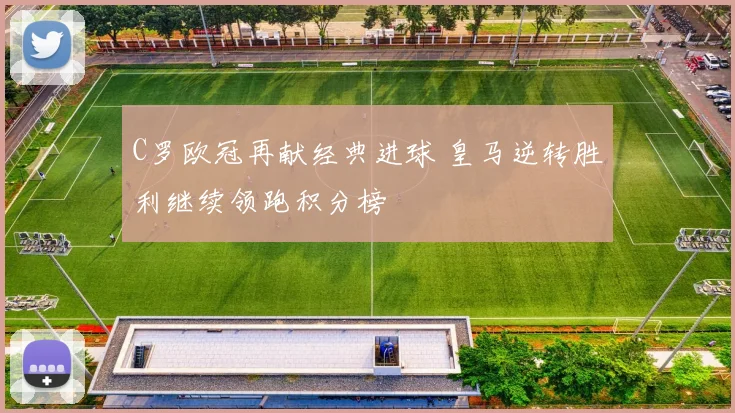 C罗欧冠再献经典进球 皇马逆转胜利继续领跑积分榜