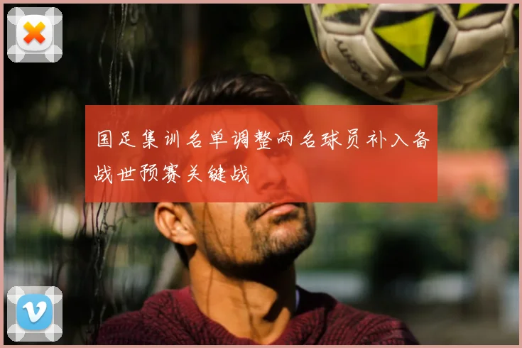 国足集训名单调整两名球员补入备战世预赛关键战
