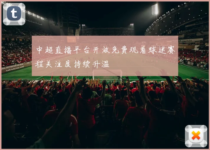 中超直播平台开放免费观看球迷赛程关注度持续升温