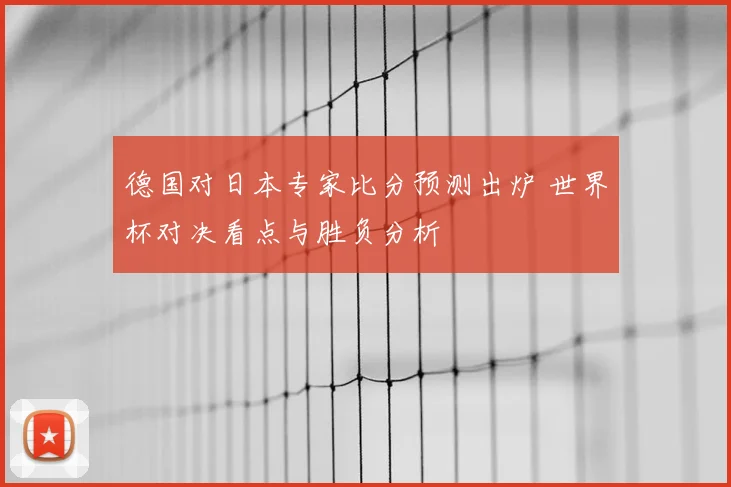 德国对日本专家比分预测出炉 世界杯对决看点与胜负分析