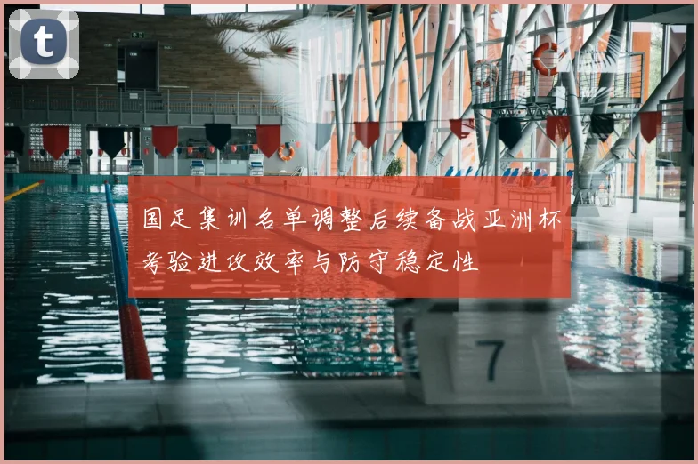 国足集训名单调整后续备战亚洲杯考验进攻效率与防守稳定性