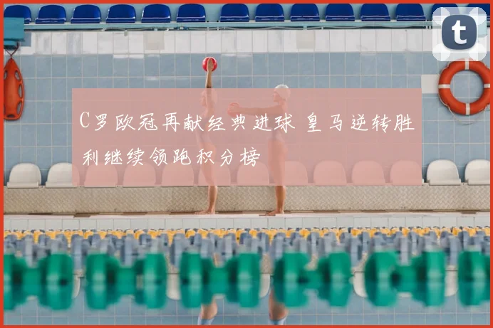 C罗欧冠再献经典进球 皇马逆转胜利继续领跑积分榜