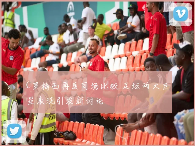 C罗梅西再度同场比较 足坛两大巨星表现引发新讨论