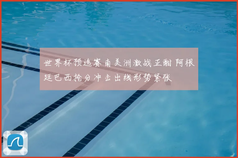世界杯预选赛南美洲激战正酣 阿根廷巴西抢分冲击出线形势紧张