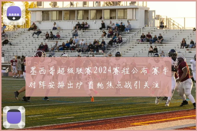 墨西哥超级联赛2024赛程公布 赛季对阵安排出炉 首轮焦点战引关注