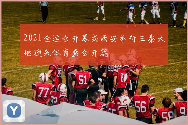 2021全运会开幕式西安举行三秦大地迎来体育盛会开篇