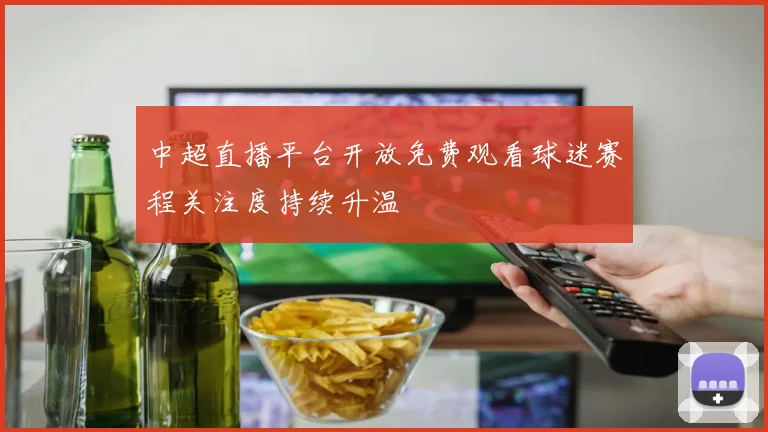 中超直播平台开放免费观看球迷赛程关注度持续升温